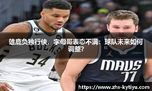 雄鹿负独行侠，字母哥表态不满：球队未来如何调整？