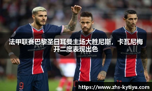 法甲联赛巴黎圣日耳曼主场大胜尼斯,卡瓦尼梅开二度表现出色