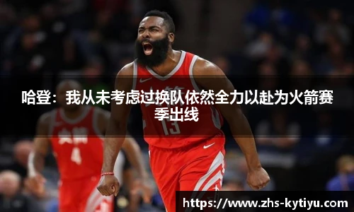 哈登：我从未考虑过换队依然全力以赴为火箭赛季出线