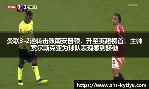 曼联3-2逆转击败南安普顿,升至英超榜首,主帅索尔斯克亚为球队表现感到骄傲