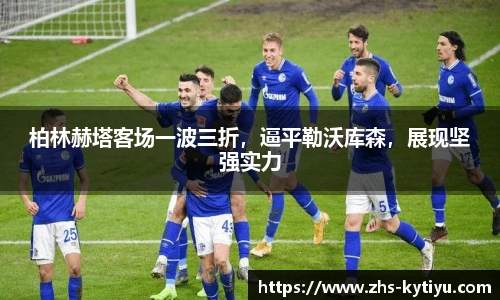 柏林赫塔客场一波三折，逼平勒沃库森，展现坚强实力