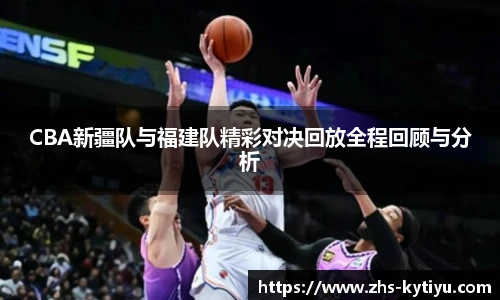 CBA新疆队与福建队精彩对决回放全程回顾与分析