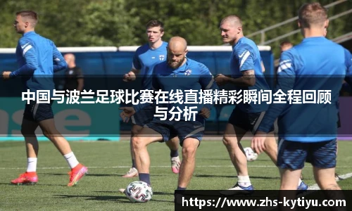 中国与波兰足球比赛在线直播精彩瞬间全程回顾与分析