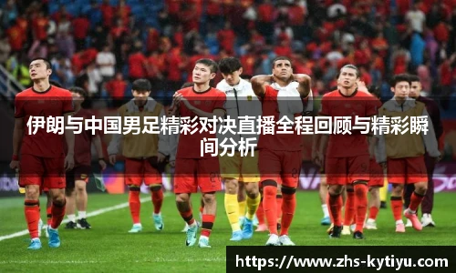 伊朗与中国男足精彩对决直播全程回顾与精彩瞬间分析