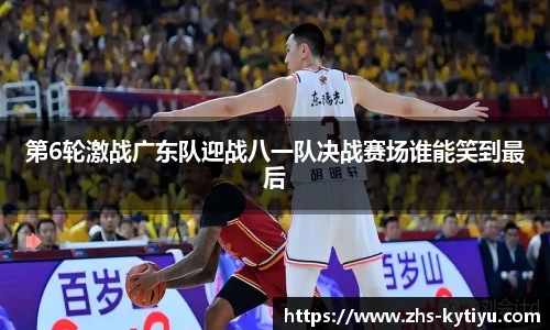 第6轮激战广东队迎战八一队决战赛场谁能笑到最后