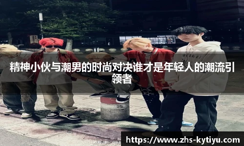 精神小伙与潮男的时尚对决谁才是年轻人的潮流引领者
