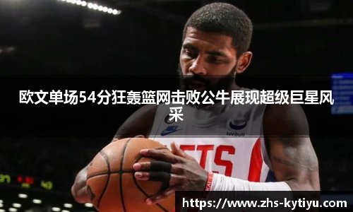 欧文单场54分狂轰篮网击败公牛展现超级巨星风采
