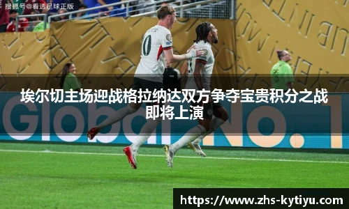 埃尔切主场迎战格拉纳达双方争夺宝贵积分之战即将上演