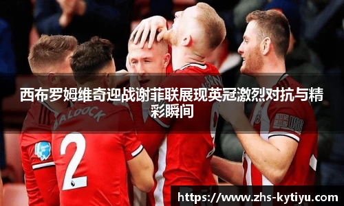 西布罗姆维奇迎战谢菲联展现英冠激烈对抗与精彩瞬间