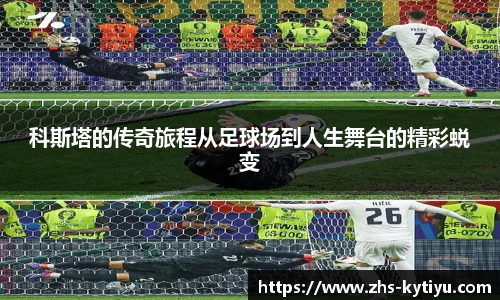 科斯塔的传奇旅程从足球场到人生舞台的精彩蜕变