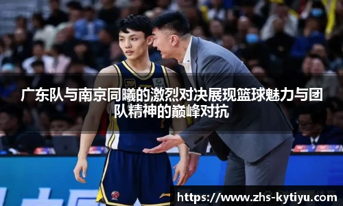 广东队与南京同曦的激烈对决展现篮球魅力与团队精神的巅峰对抗